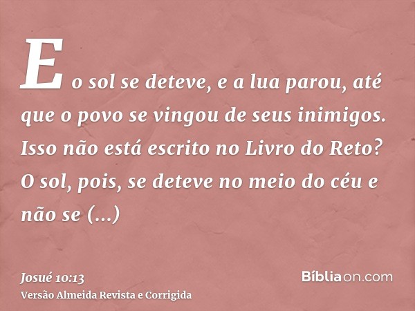 E o sol se deteve, e a lua parou, até que o povo se vingou de seus inimigos. Isso não está escrito no Livro do Reto? O sol, pois, se deteve no meio do céu e não