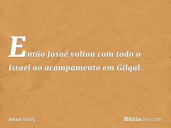 Então Josué voltou com todo o Israel ao acampamento em Gilgal. -- Josué 10:15