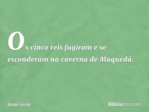 Os cinco reis fugiram e se esconderam na caverna de Maquedá. -- Josué 10:16