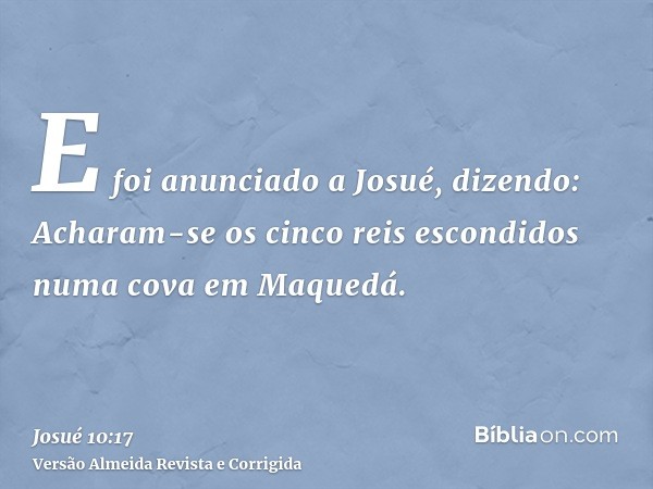 E foi anunciado a Josué, dizendo: Acharam-se os cinco reis escondidos numa cova em Maquedá.