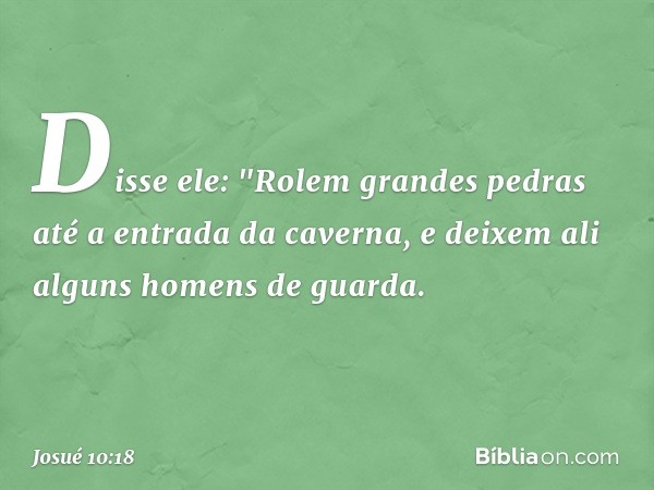 Disse ele: "Rolem grandes pedras até a entrada da caverna, e deixem ali alguns homens de guarda. -- Josué 10:18