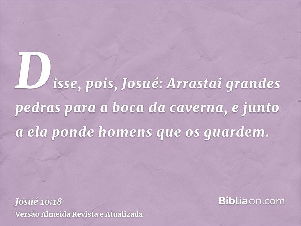 Disse, pois, Josué: Arrastai grandes pedras para a boca da caverna, e junto a ela ponde homens que os guardem.