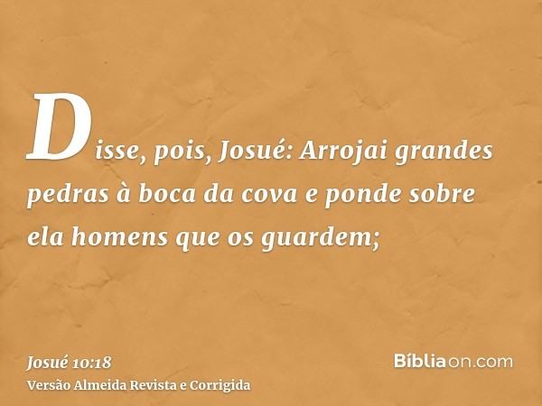 Disse, pois, Josué: Arrojai grandes pedras à boca da cova e ponde sobre ela homens que os guardem;