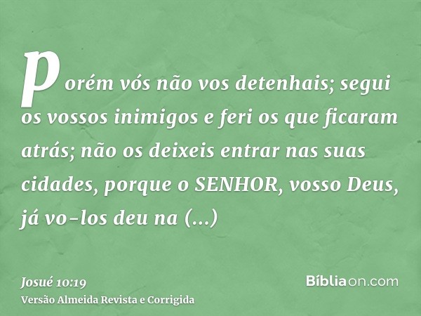 porém vós não vos detenhais; segui os vossos inimigos e feri os que ficaram atrás; não os deixeis entrar nas suas cidades, porque o SENHOR, vosso Deus, já vo-lo