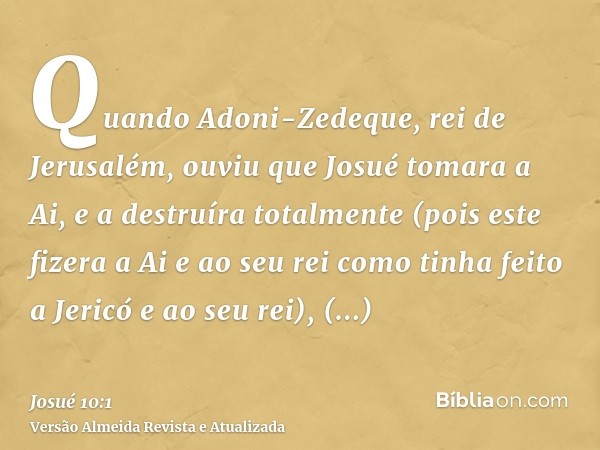 Quando Adoni-Zedeque, rei de Jerusalém, ouviu que Josué tomara a Ai, e a destruíra totalmente (pois este fizera a Ai e ao seu rei como tinha feito a Jericó e ao