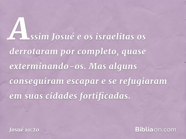 Assim Josué e os israelitas os derrotaram por completo, quase exterminando-os. Mas alguns conseguiram escapar e se refugiaram em suas cidades fortificadas. -- J