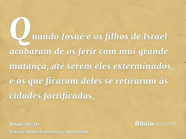 Quando Josué e os filhos de Israel acabaram de os ferir com mui grande matança, até serem eles exterminados, e os que ficaram deles se retiraram às cidades fort