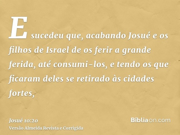 E sucedeu que, acabando Josué e os filhos de Israel de os ferir a grande ferida, até consumi-los, e tendo os que ficaram deles se retirado às cidades fortes,