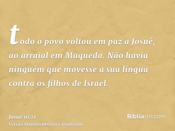 todo o povo voltou em paz a Josué, ao arraial em Maqueda. Não havia ninguém que movesse a sua língua contra os filhos de Israel.