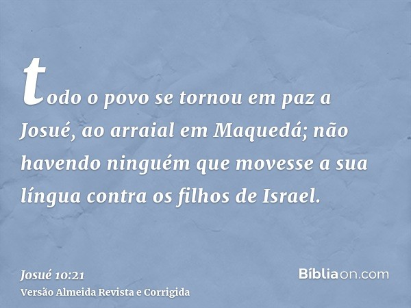 todo o povo se tornou em paz a Josué, ao arraial em Maquedá; não havendo ninguém que movesse a sua língua contra os filhos de Israel.