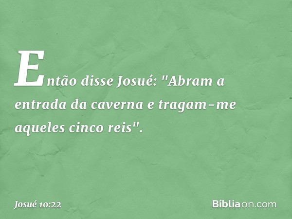 Então disse Josué: "Abram a entrada da caverna e tragam-me aqueles cinco reis". -- Josué 10:22