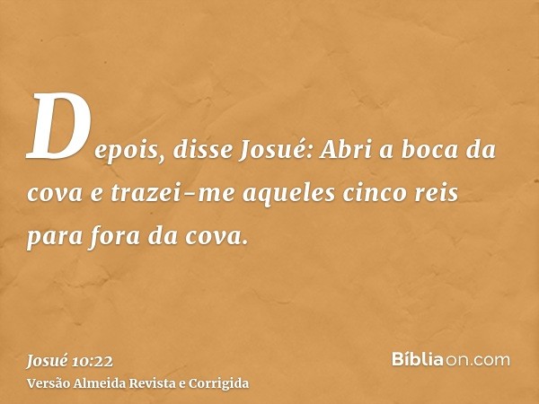 Depois, disse Josué: Abri a boca da cova e trazei-me aqueles cinco reis para fora da cova.