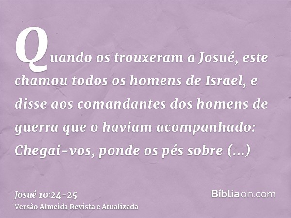 Quando os trouxeram a Josué, este chamou todos os homens de Israel, e disse aos comandantes dos homens de guerra que o haviam acompanhado: Chegai-vos, ponde os 