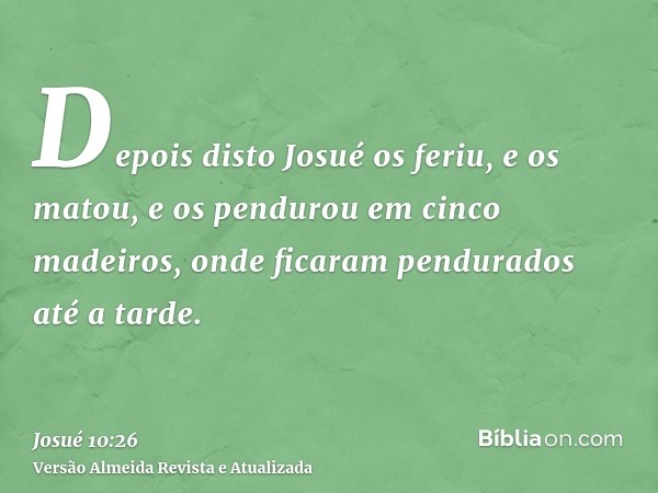 Depois disto Josué os feriu, e os matou, e os pendurou em cinco madeiros, onde ficaram pendurados até a tarde.