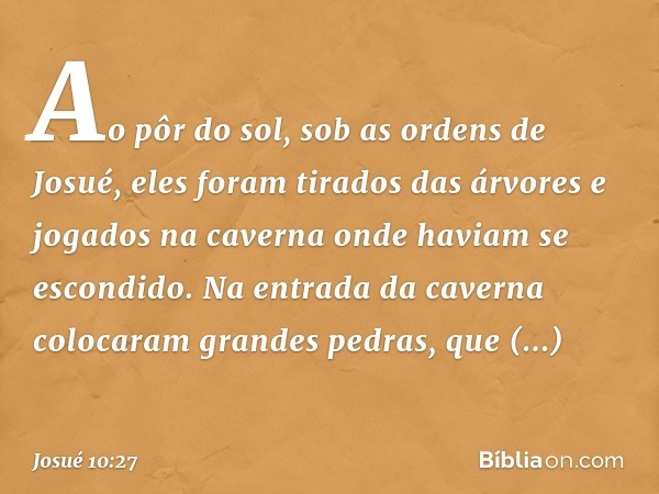 Ao pôr do sol, sob as ordens de Josué, eles foram tirados das árvores e jogados na caverna onde haviam se escondido. Na entrada da caverna colocaram grandes ped