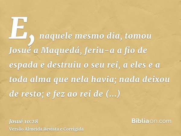 E, naquele mesmo dia, tomou Josué a Maquedá, feriu-a a fio de espada e destruiu o seu rei, a eles e a toda alma que nela havia; nada deixou de resto; e fez ao r