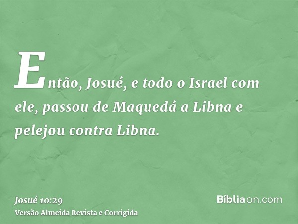 Então, Josué, e todo o Israel com ele, passou de Maquedá a Libna e pelejou contra Libna.