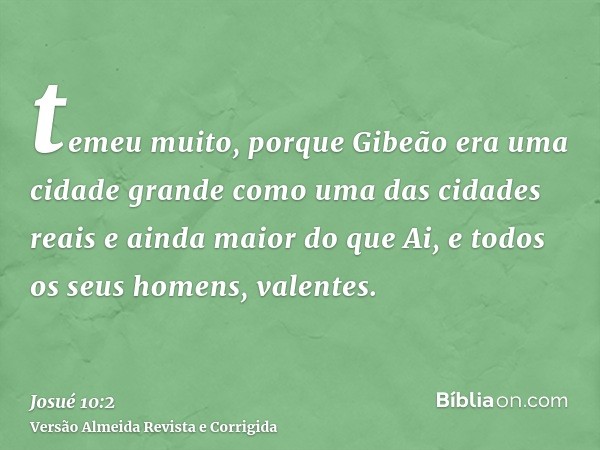 temeu muito, porque Gibeão era uma cidade grande como uma das cidades reais e ainda maior do que Ai, e todos os seus homens, valentes.