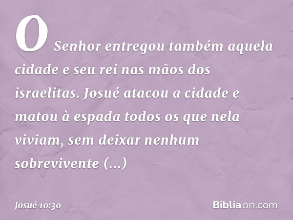 O Senhor entregou também aquela cidade e seu rei nas mãos dos israelitas. Josué atacou a cidade e matou à espada todos os que nela viviam, sem deixar nenhum sob