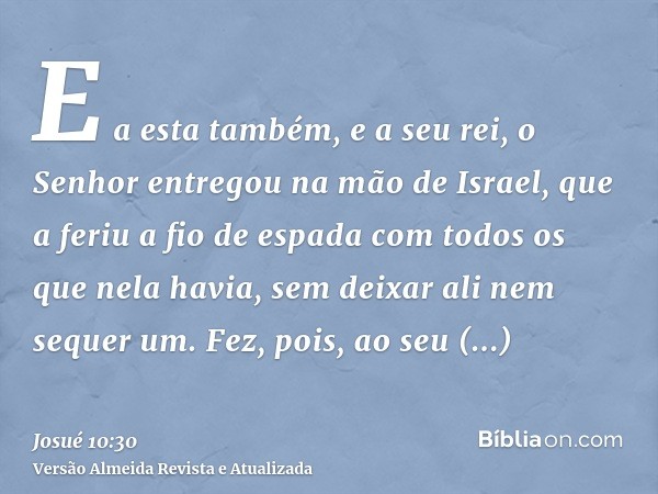 E a esta também, e a seu rei, o Senhor entregou na mão de Israel, que a feriu a fio de espada com todos os que nela havia, sem deixar ali nem sequer um. Fez, po