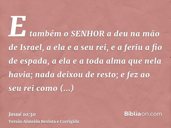 E também o SENHOR a deu na mão de Israel, a ela e a seu rei, e a feriu a fio de espada, a ela e a toda alma que nela havia; nada deixou de resto; e fez ao seu r
