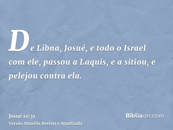 De Libna, Josué, e todo o Israel com ele, passou a Laquis, e a sitiou, e pelejou contra ela.