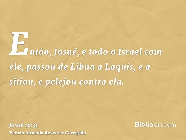 Então, Josué, e todo o Israel com ele, passou de Libna a Laquis, e a sitiou, e pelejou contra ela.