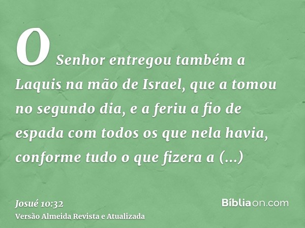 O Senhor entregou também a Laquis na mão de Israel, que a tomou no segundo dia, e a feriu a fio de espada com todos os que nela havia, conforme tudo o que fizer