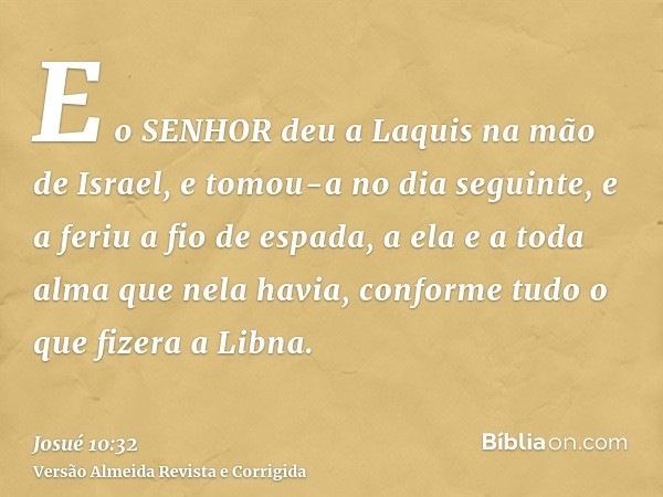 E o SENHOR deu a Laquis na mão de Israel, e tomou-a no dia seguinte, e a feriu a fio de espada, a ela e a toda alma que nela havia, conforme tudo o que fizera a