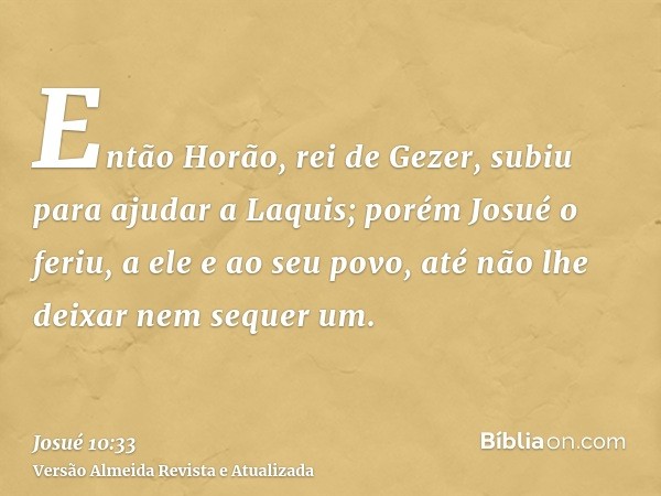 Então Horão, rei de Gezer, subiu para ajudar a Laquis; porém Josué o feriu, a ele e ao seu povo, até não lhe deixar nem sequer um.