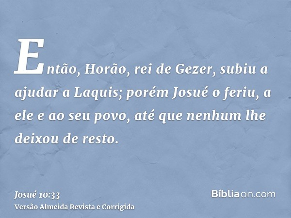 Então, Horão, rei de Gezer, subiu a ajudar a Laquis; porém Josué o feriu, a ele e ao seu povo, até que nenhum lhe deixou de resto.