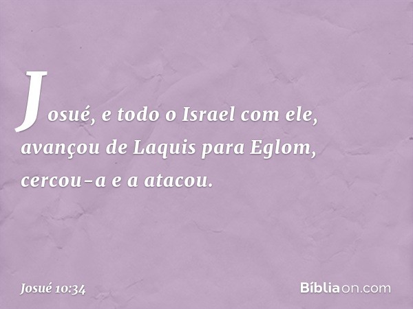 Josué, e todo o Israel com ele, avançou de Laquis para Eglom, cercou-a e a atacou. -- Josué 10:34