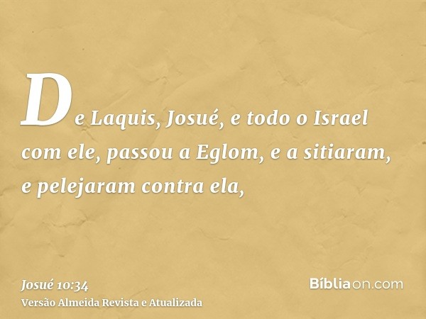 De Laquis, Josué, e todo o Israel com ele, passou a Eglom, e a sitiaram, e pelejaram contra ela,