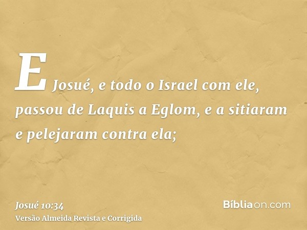 E Josué, e todo o Israel com ele, passou de Laquis a Eglom, e a sitiaram e pelejaram contra ela;