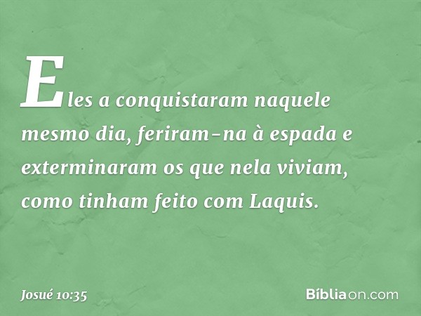 Eles a conquistaram naquele mesmo dia, feriram-na à espada e exterminaram os que nela viviam, como tinham feito com Laquis. -- Josué 10:35