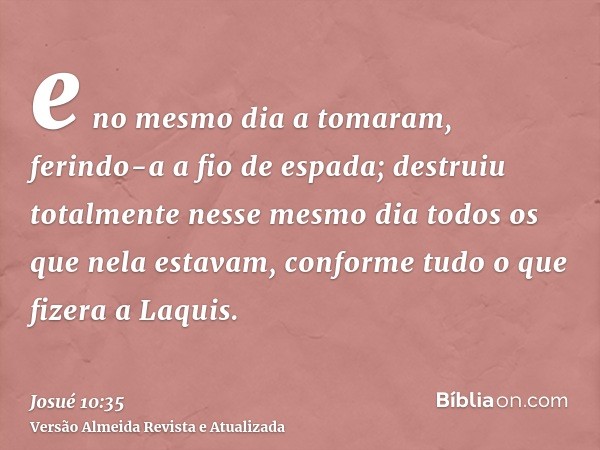 e no mesmo dia a tomaram, ferindo-a a fio de espada; destruiu totalmente nesse mesmo dia todos os que nela estavam, conforme tudo o que fizera a Laquis.