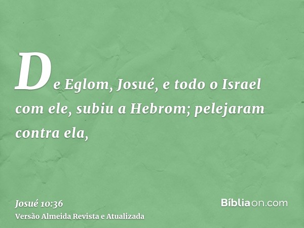 De Eglom, Josué, e todo o Israel com ele, subiu a Hebrom; pelejaram contra ela,