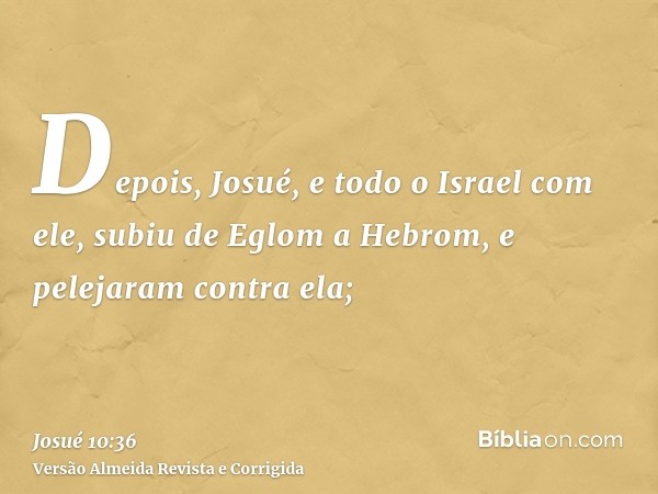 Depois, Josué, e todo o Israel com ele, subiu de Eglom a Hebrom, e pelejaram contra ela;