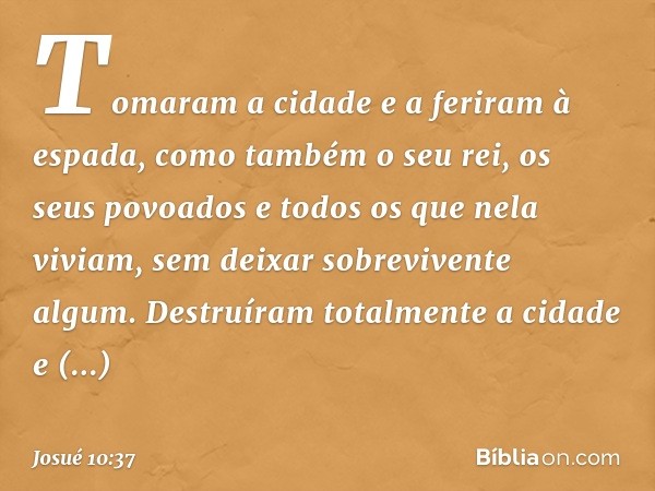 Tomaram a cidade e a feriram à espada, como também o seu rei, os seus povoados e todos os que nela viviam, sem deixar sobrevivente algum. Destruíram totalmente 