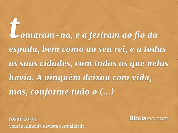 tomaram-na, e a feriram ao fio da espada, bem como ao seu rei, e a todas as suas cidades, com todos os que nelas havia. A ninguém deixou com vida, mas, conforme