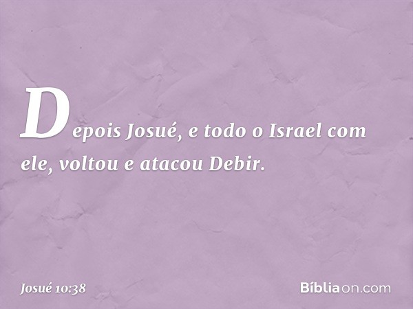 Depois Josué, e todo o Israel com ele, voltou e atacou Debir. -- Josué 10:38