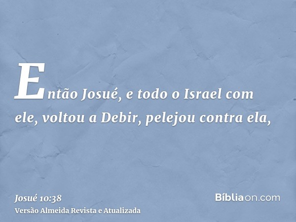 Então Josué, e todo o Israel com ele, voltou a Debir, pelejou contra ela,