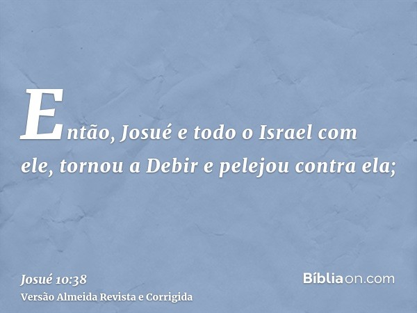 Então, Josué e todo o Israel com ele, tornou a Debir e pelejou contra ela;