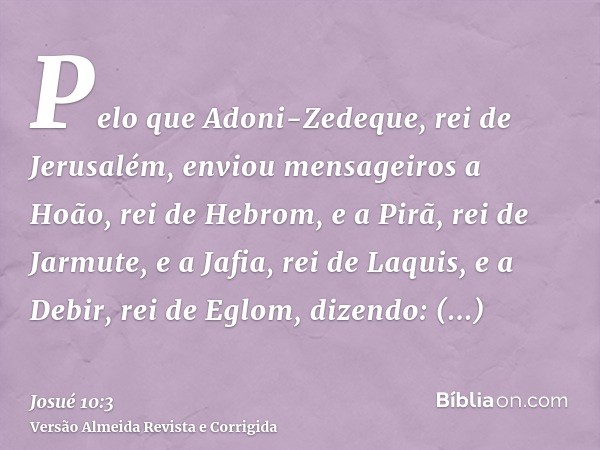 Pelo que Adoni-Zedeque, rei de Jerusalém, enviou mensageiros a Hoão, rei de Hebrom, e a Pirã, rei de Jarmute, e a Jafia, rei de Laquis, e a Debir, rei de Eglom,