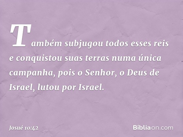 Também subjugou todos esses reis e conquistou suas terras numa única campanha, pois o Senhor, o Deus de Israel, lutou por Israel. -- Josué 10:42