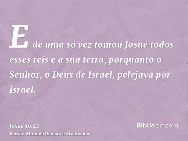 E de uma só vez tomou Josué todos esses reis e a sua terra, porquanto o Senhor, o Deus de Israel, pelejava por Israel.