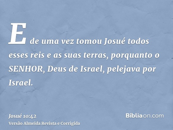 E de uma vez tomou Josué todos esses reis e as suas terras, porquanto o SENHOR, Deus de Israel, pelejava por Israel.
