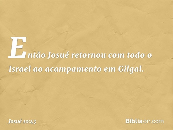 Então Josué retornou com todo o Israel ao acampamento em Gilgal. -- Josué 10:43