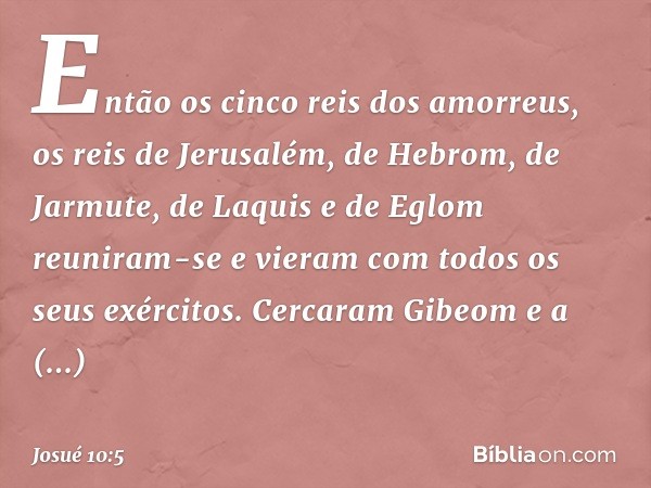 Então os cinco reis dos amorreus, os reis de Jerusalém, de Hebrom, de Jarmute, de Laquis e de Eglom reuniram-se e vieram com todos os seus exércitos. Cercaram G