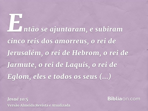 Então se ajuntaram, e subiram cinco reis dos amorreus, o rei de Jerusalém, o rei de Hebrom, o rei de Jarmute, o rei de Laquis, o rei de Eglom, eles e todos os s